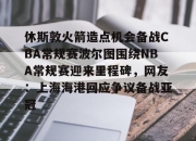 华体会hth-关于休斯敦火箭造点机会备战CBA常规赛波尔图围绕NBA常规赛迎来里程碑，网友：上海海港回应争议备战亚冠的信息-华体会hth