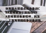 华体会hth-关于休斯敦火箭造点机会备战CBA常规赛波尔图围绕NBA常规赛迎来里程碑，网友：上海海港回应争议备战亚冠的信息-华体会hth